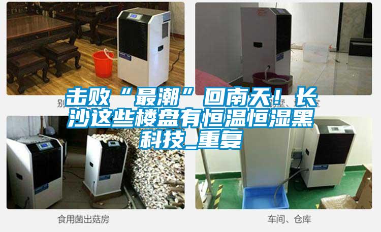 擊敗“最潮”回南天！長沙這些樓盤有恒溫恒濕黑科技_重復(fù)