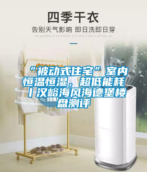 “被動式住宅”室內(nèi)恒溫恒濕，超低能耗丨漢峪海風(fēng)海德堡樓盤測評