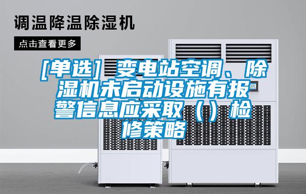 [單選] 變電站空調(diào)、除濕機(jī)未啟動設(shè)施有報警信息應(yīng)采?。ǎz修策略