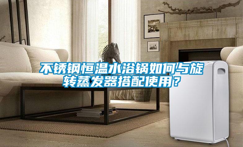 不銹鋼恒溫水浴鍋如何與旋轉(zhuǎn)蒸發(fā)器搭配使用？