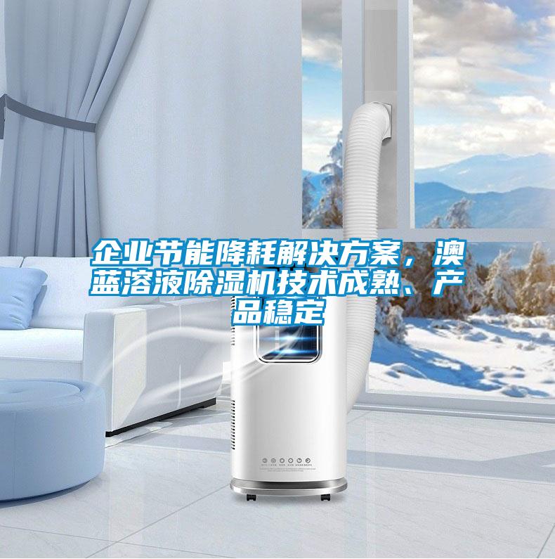企業(yè)節(jié)能降耗解決方案，澳藍(lán)溶液除濕機(jī)技術(shù)成熟、產(chǎn)品穩(wěn)定