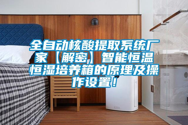 全自動(dòng)核酸提取系統(tǒng)廠家【解密】智能恒溫恒濕培養(yǎng)箱的原理及操作設(shè)置！