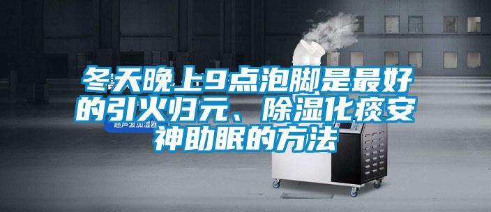 冬天晚上9點泡腳是最好的引火歸元、除濕化痰安神助眠的方法