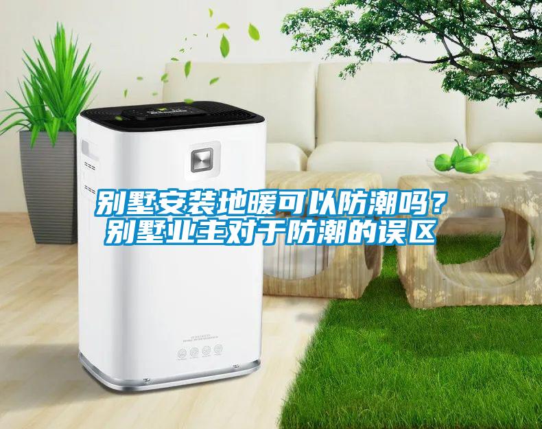 別墅安裝地暖可以防潮嗎？別墅業(yè)主對于防潮的誤區(qū)