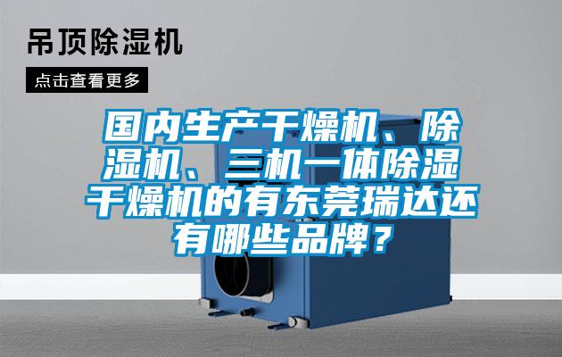 國內(nèi)生產(chǎn)干燥機(jī)、除濕機(jī)、三機(jī)一體除濕干燥機(jī)的有東莞瑞達(dá)還有哪些品牌？