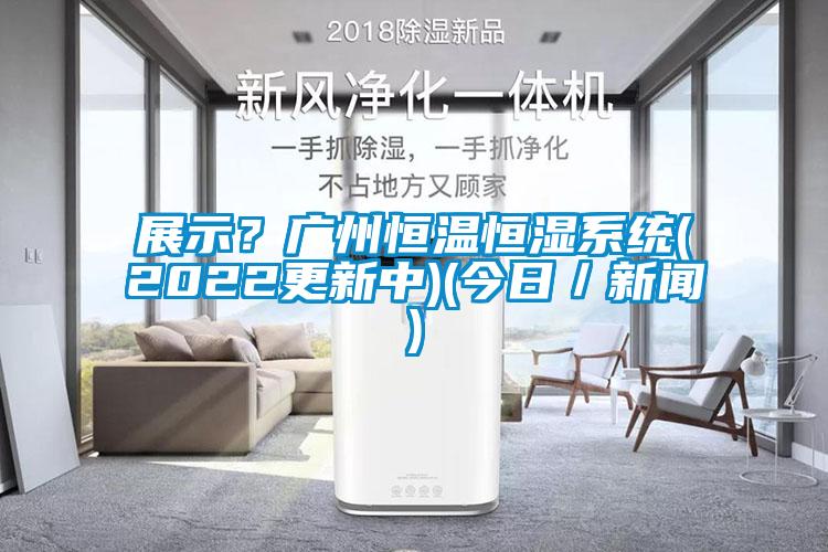 展示？廣州恒溫恒濕系統(tǒng)(2022更新中)(今日／新聞)