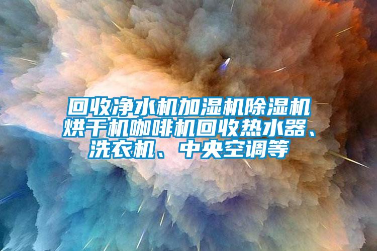 回收凈水機(jī)加濕機(jī)除濕機(jī)烘干機(jī)咖啡機(jī)回收熱水器、洗衣機(jī)、中央空調(diào)等