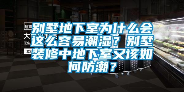 別墅地下室為什么會這么容易潮濕？別墅裝修中地下室又該如何防潮？