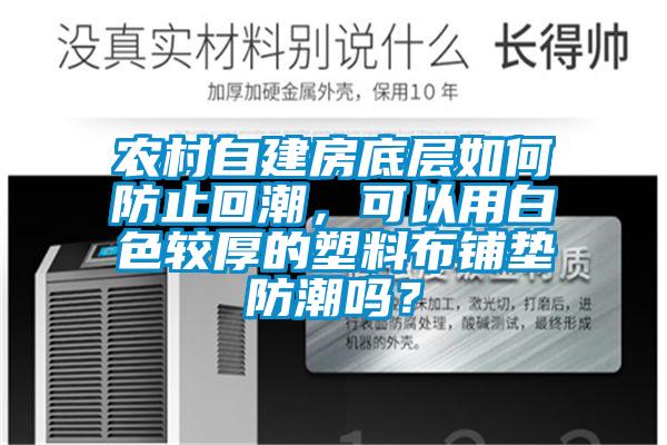 農(nóng)村自建房底層如何防止回潮，可以用白色較厚的塑料布鋪墊防潮嗎？