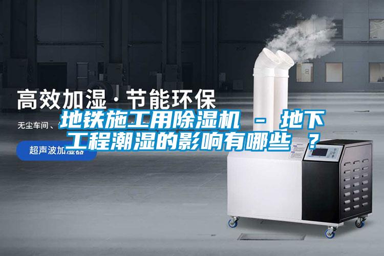 地鐵施工用除濕機(jī) - 地下工程潮濕的影響有哪些 ？
