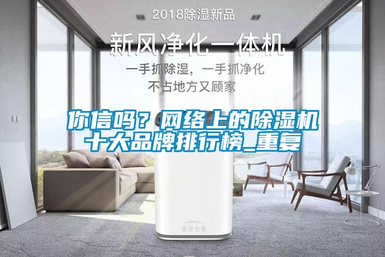 你信嗎？網(wǎng)絡(luò)上的除濕機(jī)十大品牌排行榜_重復(fù)