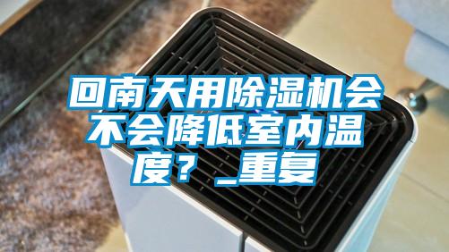 回南天用除濕機(jī)會(huì)不會(huì)降低室內(nèi)溫度？_重復(fù)