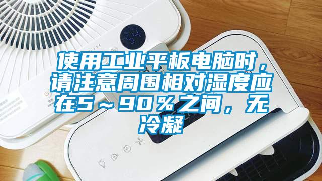 使用工業(yè)平板電腦時(shí)，請(qǐng)注意周圍相對(duì)濕度應(yīng)在5～90％之間，無冷凝