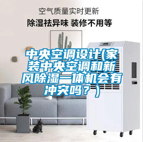中央空調(diào)設(shè)計(家裝中央空調(diào)和新風(fēng)除濕一體機會有沖突嗎？)