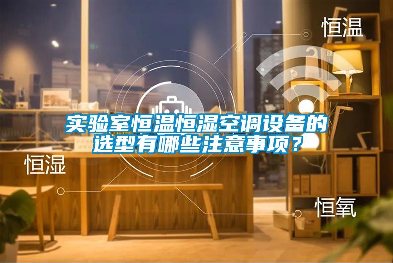 實驗室恒溫恒濕空調(diào)設(shè)備的選型有哪些注意事項？