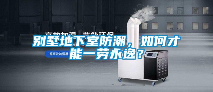 別墅地下室防潮，如何才能一勞永逸？