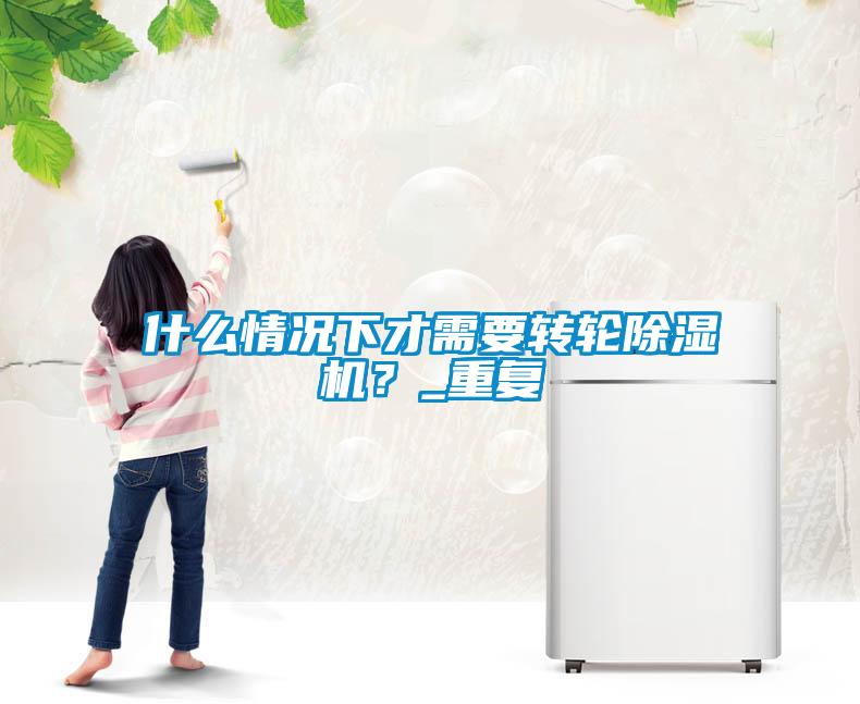 什么情況下才需要轉(zhuǎn)輪除濕機(jī)？_重復(fù)