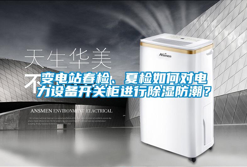 變電站春檢、夏檢如何對(duì)電力設(shè)備開關(guān)柜進(jìn)行除濕防潮？