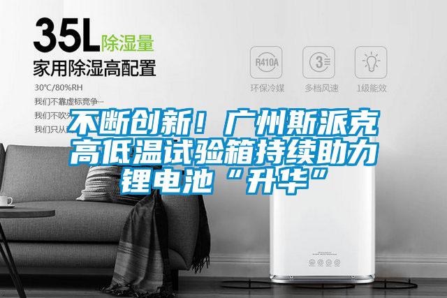 不斷創(chuàng)新！廣州斯派克高低溫試驗(yàn)箱持續(xù)助力鋰電池“升華”