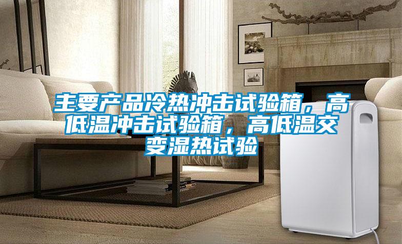主要產(chǎn)品冷熱沖擊試驗(yàn)箱，高低溫沖擊試驗(yàn)箱，高低溫交變濕熱試驗(yàn)