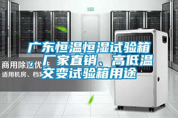 廣東恒溫恒濕試驗(yàn)箱，廠家直銷、高低溫交變?cè)囼?yàn)箱用途