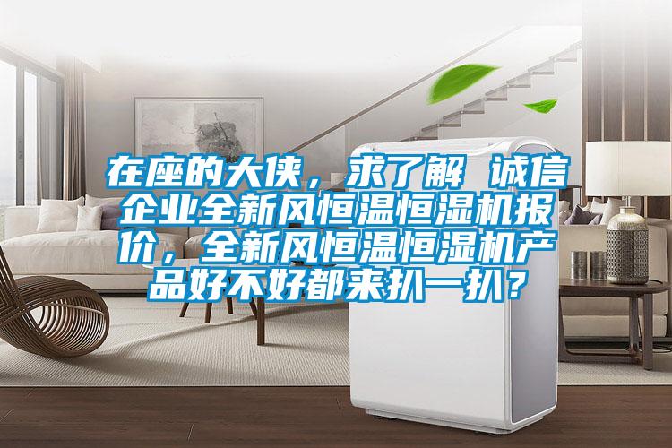 在座的大俠，求了解 誠信企業(yè)全新風(fēng)恒溫恒濕機(jī)報(bào)價(jià)，全新風(fēng)恒溫恒濕機(jī)產(chǎn)品好不好都來扒一扒？