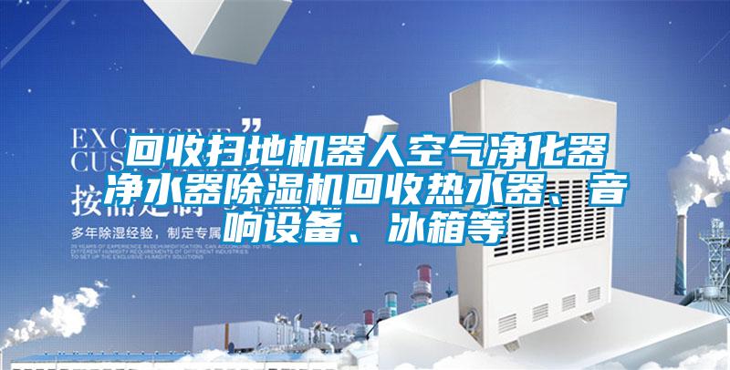 回收掃地機器人空氣凈化器凈水器除濕機回收熱水器、音響設備、冰箱等