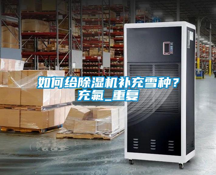 如何給除濕機(jī)補(bǔ)充雪種？充氟_重復(fù)