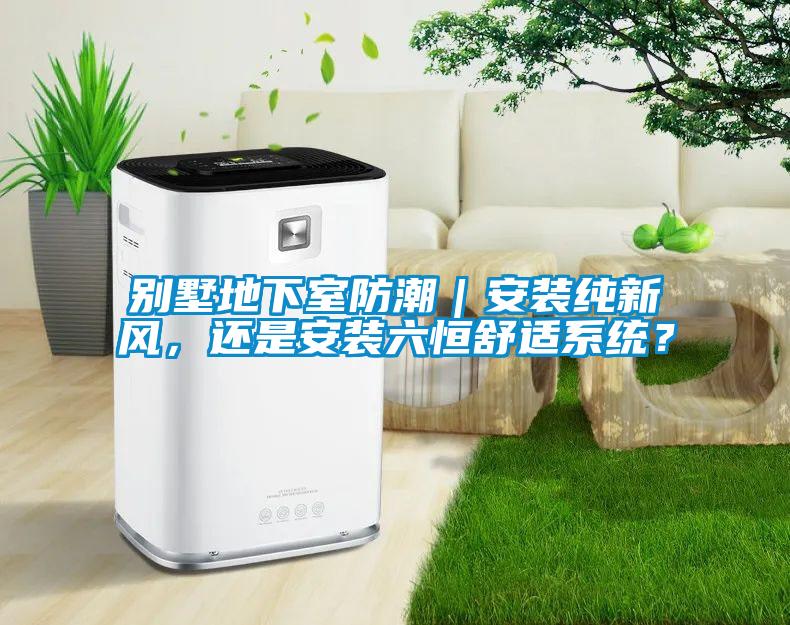 別墅地下室防潮｜安裝純新風(fēng)，還是安裝六恒舒適系統(tǒng)？