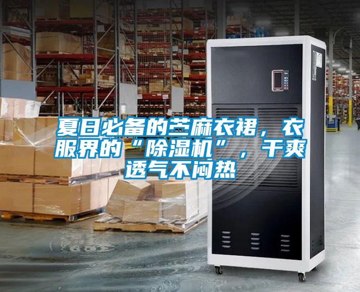 夏日必備的苧麻衣裙，衣服界的“除濕機(jī)”，干爽透氣不悶熱