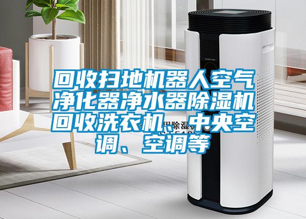 回收掃地機器人空氣凈化器凈水器除濕機回收洗衣機、中央空調(diào)、空調(diào)等