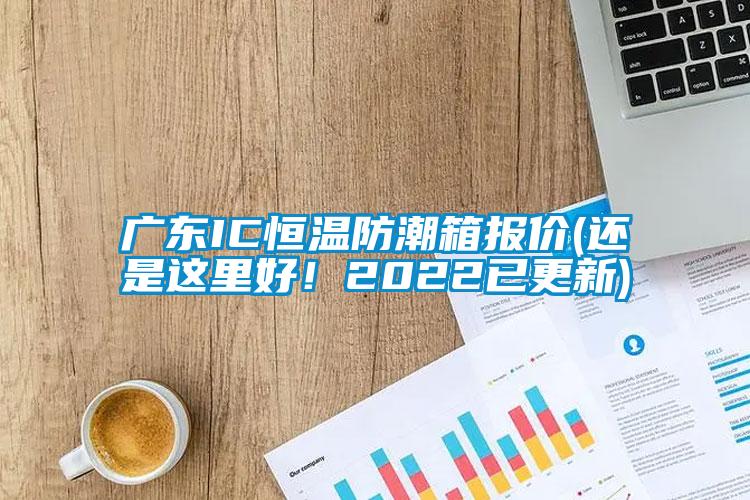 廣東IC恒溫防潮箱報(bào)價(jià)(還是這里好！2022已更新)
