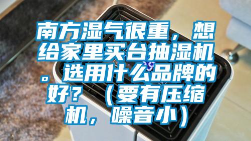 南方濕氣很重，想給家里買臺(tái)抽濕機(jī)。選用什么品牌的好？（要有壓縮機(jī)，噪音小）