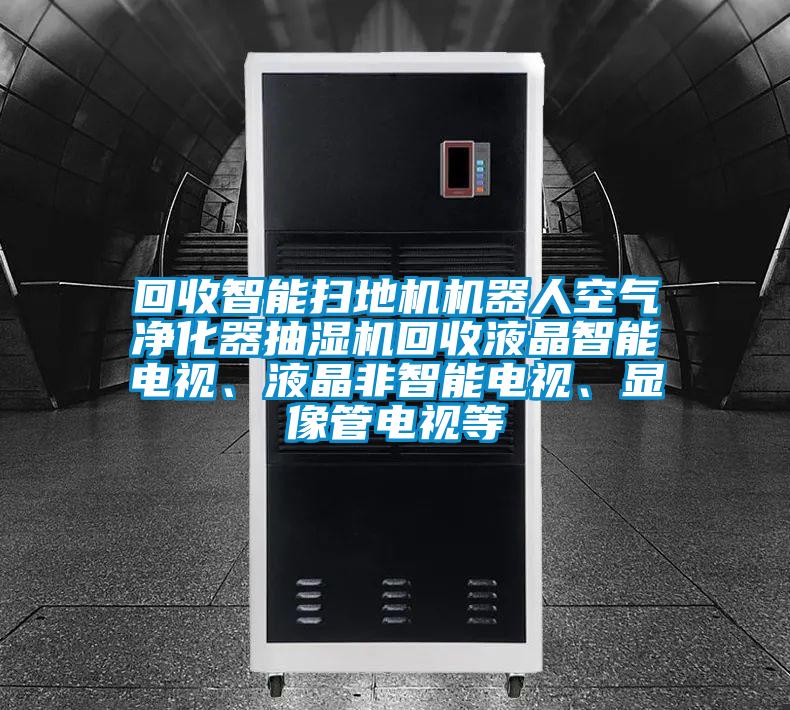 回收智能掃地機機器人空氣凈化器抽濕機回收液晶智能電視、液晶非智能電視、顯像管電視等