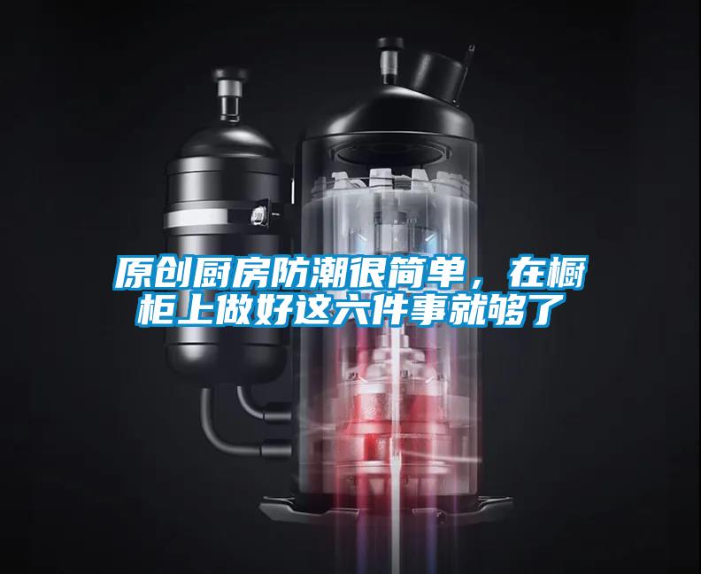 原創(chuàng)廚房防潮很簡單，在櫥柜上做好這六件事就夠了