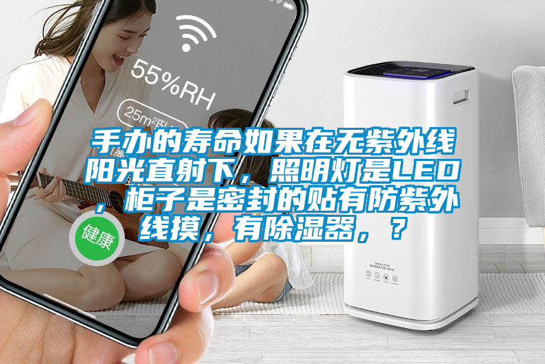 手辦的壽命如果在無紫外線陽光直射下，照明燈是LED，柜子是密封的貼有防紫外線摸，有除濕器，？