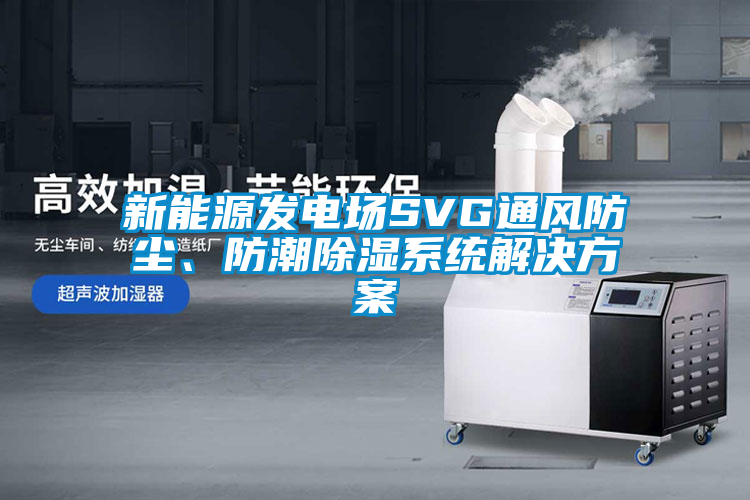 新能源發(fā)電場(chǎng)SVG通風(fēng)防塵、防潮除濕系統(tǒng)解決方案