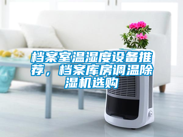 檔案室溫濕度設(shè)備推薦，檔案庫房調(diào)溫除濕機選購