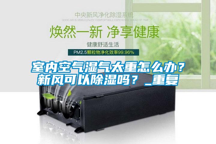 室內(nèi)空氣濕氣太重怎么辦？新風(fēng)可以除濕嗎？_重復(fù)