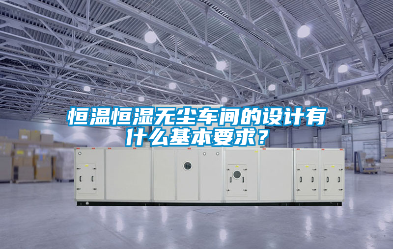 恒溫恒濕無塵車間的設計有什么基本要求？