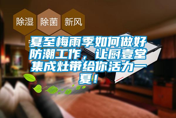 夏至梅雨季如何做好防潮工作，讓廚壹堂集成灶帶給你活力一夏！
