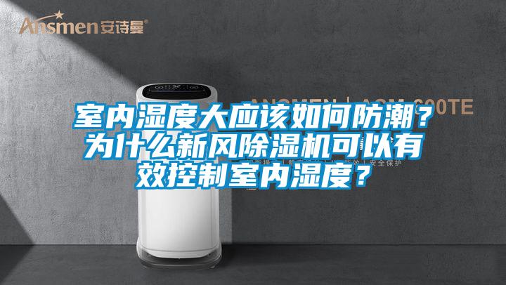 室內(nèi)濕度大應(yīng)該如何防潮？為什么新風除濕機可以有效控制室內(nèi)濕度？