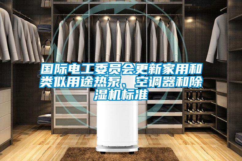 國際電工委員會更新家用和類似用途熱泵、空調(diào)器和除濕機標(biāo)準