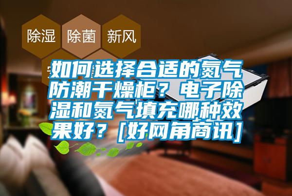 如何選擇合適的氮氣防潮干燥柜？電子除濕和氮氣填充哪種效果好？[好網(wǎng)角商訊]