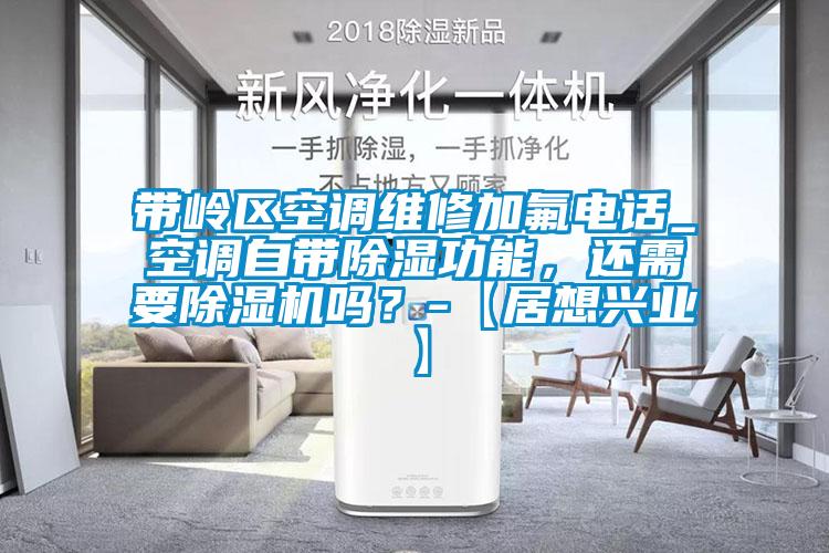 帶嶺區(qū)空調(diào)維修加氟電話_空調(diào)自帶除濕功能，還需要除濕機嗎？-【居想興業(yè)】