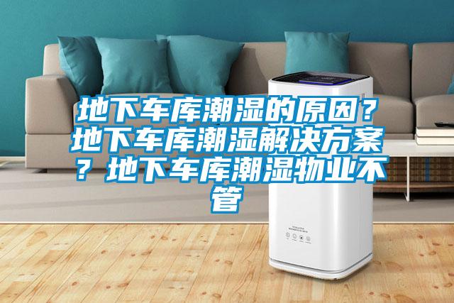 地下車庫潮濕的原因？地下車庫潮濕解決方案？地下車庫潮濕物業(yè)不管