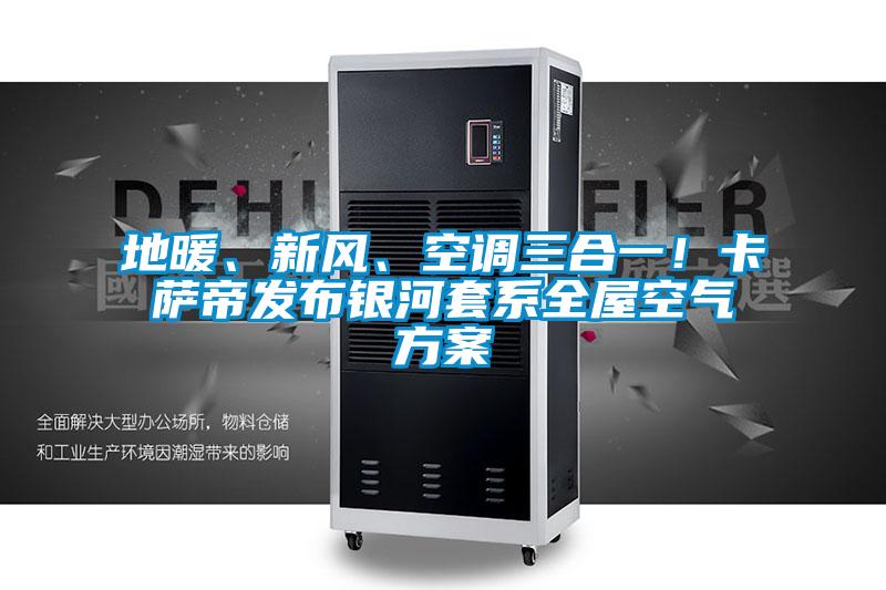 地暖、新風(fēng)、空調(diào)三合一！卡薩帝發(fā)布銀河套系全屋空氣方案