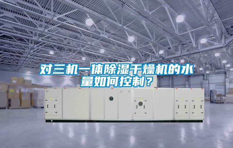 對三機一體除濕干燥機的水量如何控制？