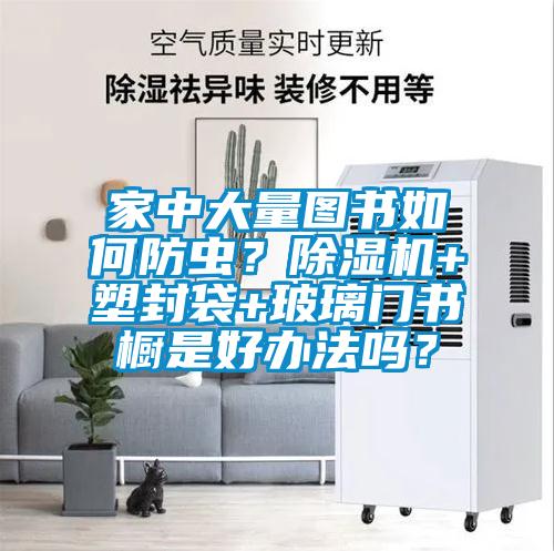 家中大量圖書如何防蟲？除濕機(jī)+塑封袋+玻璃門書櫥是好辦法嗎？