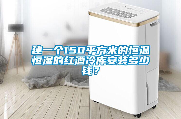 建一個150平方米的恒溫恒濕的紅酒冷庫安裝多少錢？